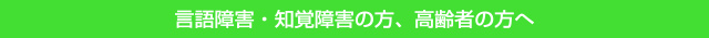 言語障害・知的障害、高齢者の方へ